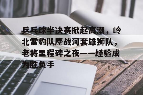 详细阅读:南宫体育-乒乓球半决赛掀起高潮,岭北雷豹队鏖战河套雄狮队,老将里程碑之夜——经验成为胜负手的简单介绍 南宫体育-乒乓球半决赛掀起高潮,岭北雷豹队鏖战河套雄狮队,老将里程碑之夜——经验成为胜负手的简单介绍